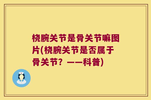 桡腕关节是骨关节嘛图片(桡腕关节是否属于骨关节？——科普)