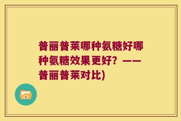 普丽普莱哪种氨糖好哪种氨糖效果更好?——普丽普莱对比) 普丽普莱哪种氨糖好哪种氨糖效果更好?——普丽普莱对比)