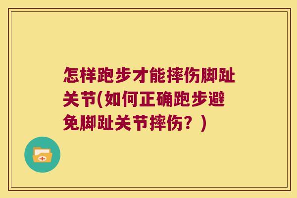 怎样跑步才能摔伤脚趾关节(如何正确跑步避免脚趾关节摔伤?) 怎样跑步才能摔伤脚趾关节(如何正确跑步避免脚趾关节摔伤?)