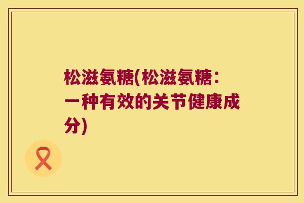 松滋氨糖(松滋氨糖：一种有效的关节健康成分)