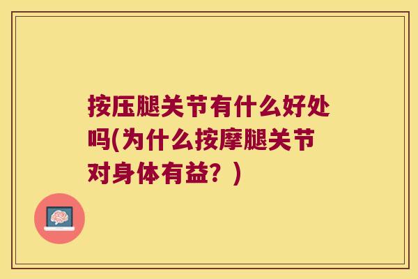 按压腿关节有什么好处吗(为什么按摩腿关节对身体有益？)