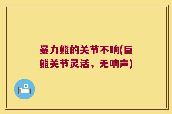 暴力熊的关节不响(巨熊关节灵活，无响声)