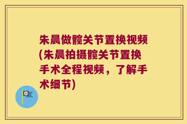 朱晨做髋关节置换视频(朱晨拍摄髋关节置换手术全程视频，了解手术细节)