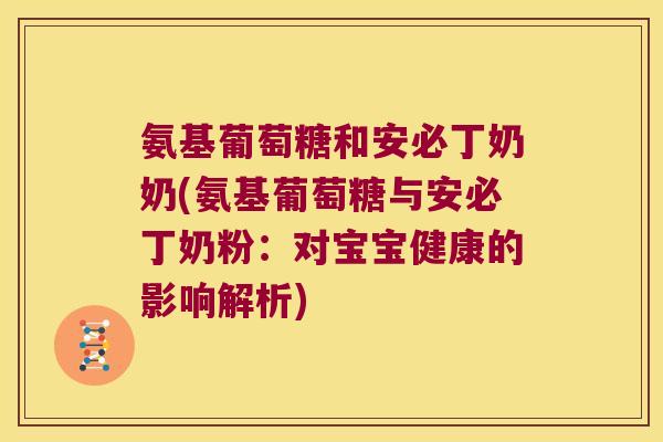 氨基葡萄糖和安必丁奶奶(氨基葡萄糖与安必丁奶粉:对宝宝健康的影响解析) 氨基葡萄糖和安必丁奶奶(氨基葡萄糖与安必丁奶粉:对宝宝健康的影响解析)