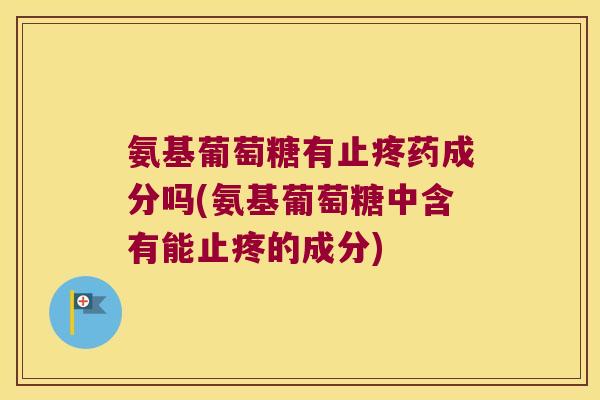 氨基葡萄糖有止疼药成分吗(氨基葡萄糖中含有能止疼的成分)