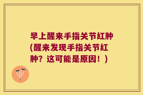 早上醒来手指关节红肿(醒来发现手指关节红肿?这可能是原因!) 早上醒来手指关节红肿(醒来发现手指关节红肿?这可能是原因!)