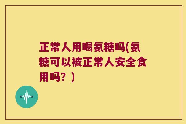 正常人用喝氨糖吗(氨糖可以被正常人安全食用吗?) 正常人用喝氨糖吗(氨糖可以被正常人安全食用吗?)