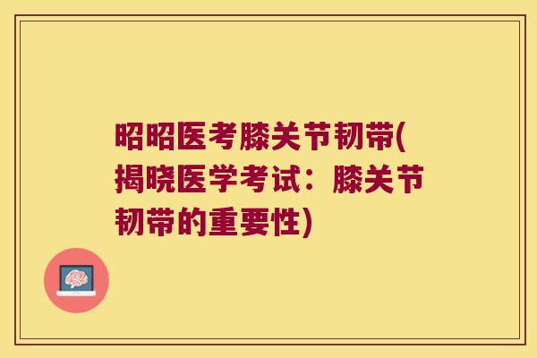 昭昭医考膝关节韧带(揭晓医学考试：膝关节韧带的重要性)