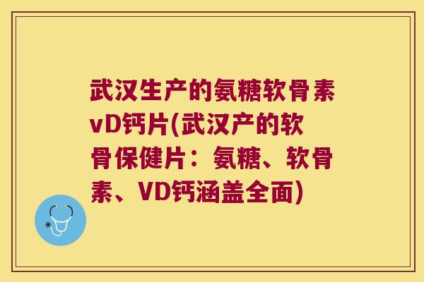 武汉生产的氨糖软骨素vD钙片(武汉产的软骨保健片：氨糖、软骨素、VD钙涵盖全面)