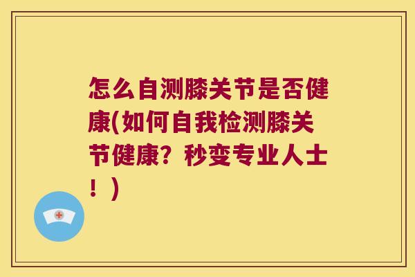 怎么自测膝关节是否健康(如何自我检测膝关节健康？秒变专业人士！)