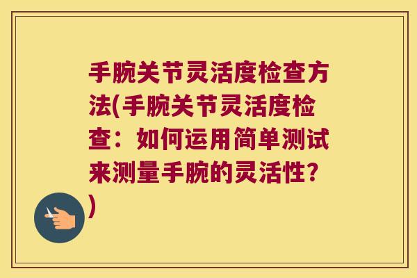 手腕关节灵活度检查方法(手腕关节灵活度检查：如何运用简单测试来测量手腕的灵活性？)