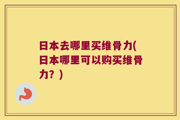 日本去哪里买维骨力(日本哪里可以购买维骨力？)
