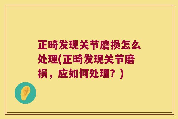 正畸发现关节磨损怎么处理(正畸发现关节磨损,应如何处理?) 正畸发现关节磨损怎么处理(正畸发现关节磨损,应如何处理?)
