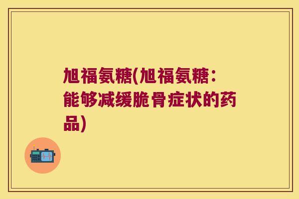 旭福氨糖(旭福氨糖：能够减缓脆骨症状的药品)
