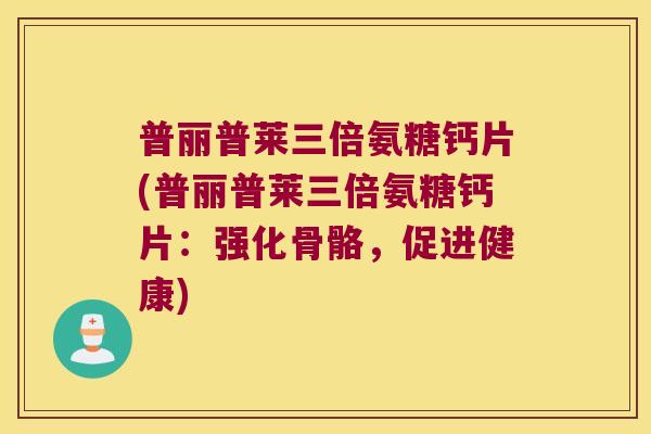 普丽普莱三倍氨糖钙片(普丽普莱三倍氨糖钙片:强化骨骼,促进健康) 普丽普莱三倍氨糖钙片(普丽普莱三倍氨糖钙片:强化骨骼,促进健康)