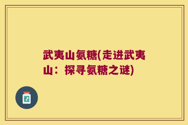 武夷山氨糖(走进武夷山:探寻氨糖之谜) 武夷山氨糖(走进武夷山:探寻氨糖之谜)