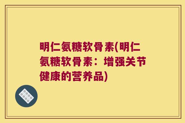 明仁氨糖软骨素(明仁氨糖软骨素：增强关节健康的营养品)