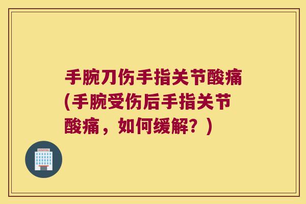手腕刀伤手指关节酸痛(手腕受伤后手指关节酸痛，如何缓解？)