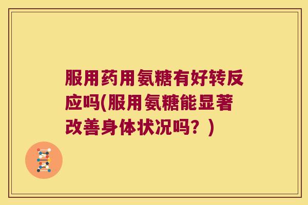 服用药用氨糖有好转反应吗(服用氨糖能显著改善身体状况吗?) 服用药用氨糖有好转反应吗(服用氨糖能显著改善身体状况吗?)