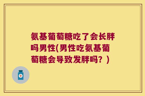 氨基葡萄糖吃了会长胖吗男性(男性吃氨基葡萄糖会导致发胖吗?) 氨基葡萄糖吃了会长胖吗男性(男性吃氨基葡萄糖会导致发胖吗?)