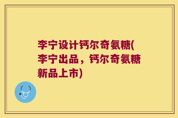 李宁设计钙尔奇氨糖(李宁出品，钙尔奇氨糖新品上市)