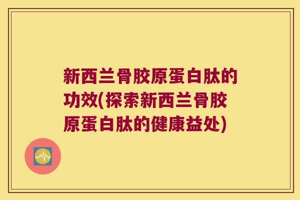 新西兰骨胶原蛋白肽的功效(探索新西兰骨胶原蛋白肽的健康益处) 新西兰骨胶原蛋白肽的功效(探索新西兰骨胶原蛋白肽的健康益处)