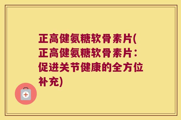 正高健氨糖软骨素片(正高健氨糖软骨素片:促进关节健康的全方位补充) 正高健氨糖软骨素片(正高健氨糖软骨素片:促进关节健康的全方位补充)