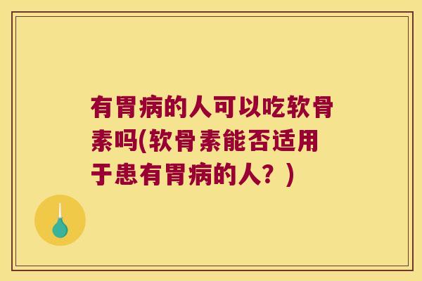 有胃的人可以吃软骨素吗(软骨素能否适用于患有胃的人?) 有胃的人可以吃软骨素吗(软骨素能否适用于患有胃的人?)