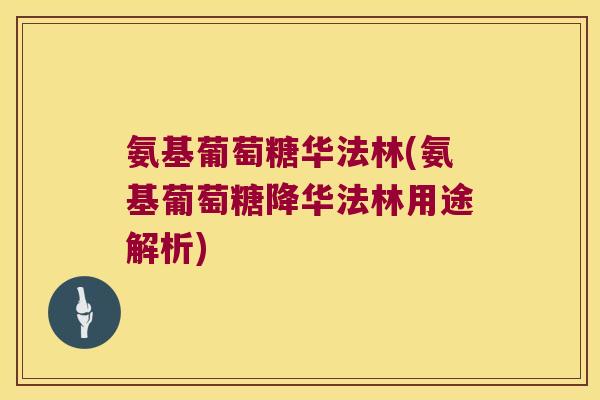 氨基葡萄糖华法林(氨基葡萄糖降华法林用途解析)