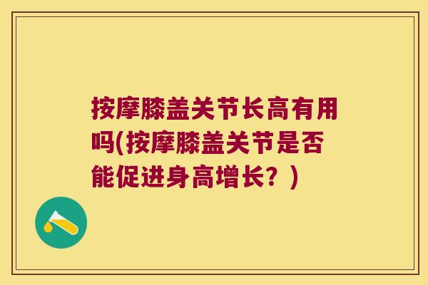 按摩膝盖关节长高有用吗(按摩膝盖关节是否能促进身高增长?) 按摩膝盖关节长高有用吗(按摩膝盖关节是否能促进身高增长?)