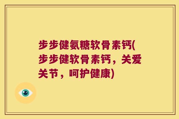 步步健氨糖软骨素钙(步步健软骨素钙，关爱关节，呵护健康)