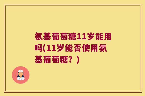 氨基葡萄糖11岁能用吗(11岁能否使用氨基葡萄糖?) 氨基葡萄糖11岁能用吗(11岁能否使用氨基葡萄糖?)