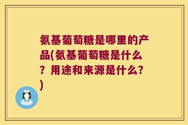 氨基葡萄糖是哪里的产品(氨基葡萄糖是什么?用途和来源是什么?) 氨基葡萄糖是哪里的产品(氨基葡萄糖是什么?用途和来源是什么?)