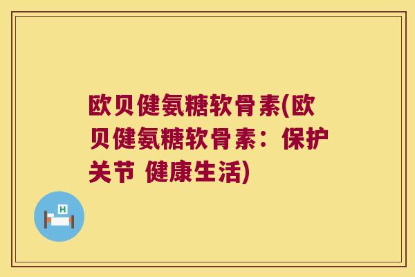 欧贝健氨糖软骨素(欧贝健氨糖软骨素：保护关节 健康生活)