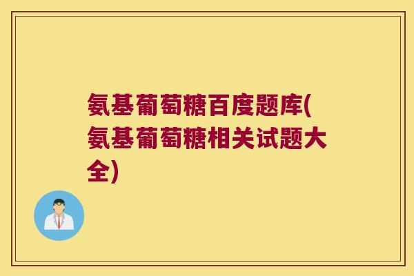 氨基葡萄糖百度题库(氨基葡萄糖相关试题大全)