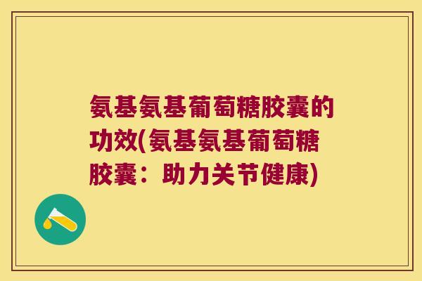 氨基氨基葡萄糖胶囊的功效(氨基氨基葡萄糖胶囊：助力关节健康)