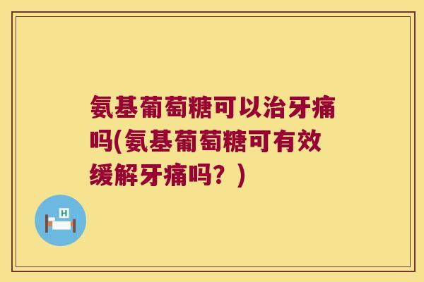 氨基葡萄糖可以牙痛吗(氨基葡萄糖可有效缓解牙痛吗?) 氨基葡萄糖可以牙痛吗(氨基葡萄糖可有效缓解牙痛吗?)