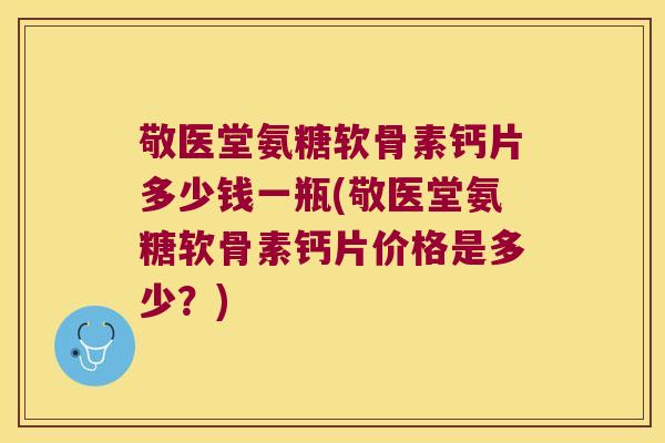 敬医堂氨糖软骨素钙片多少钱一瓶(敬医堂氨糖软骨素钙片价格是多少?) 敬医堂氨糖软骨素钙片多少钱一瓶(敬医堂氨糖软骨素钙片价格是多少?)