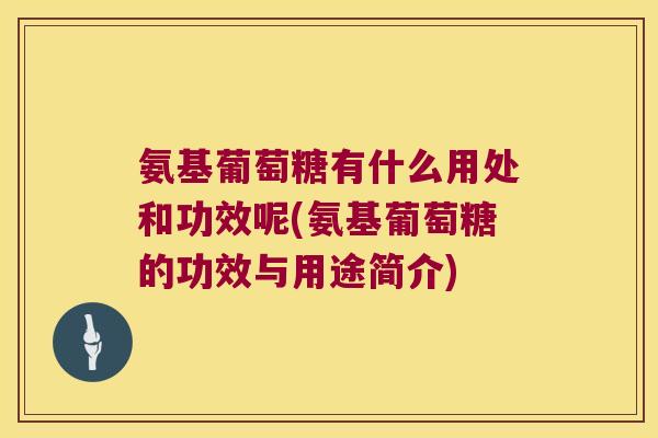 氨基葡萄糖有什么用处和功效呢(氨基葡萄糖的功效与用途简介) 氨基葡萄糖有什么用处和功效呢(氨基葡萄糖的功效与用途简介)