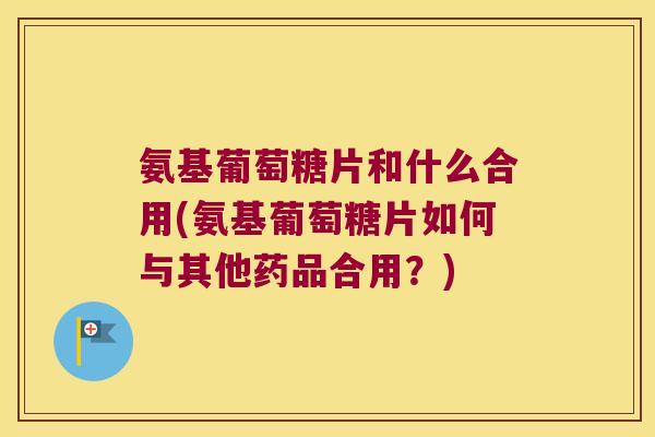 氨基葡萄糖片和什么合用(氨基葡萄糖片如何与其他药品合用?) 氨基葡萄糖片和什么合用(氨基葡萄糖片如何与其他药品合用?)