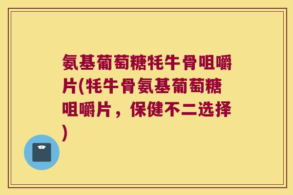氨基葡萄糖牦牛骨咀嚼片(牦牛骨氨基葡萄糖咀嚼片，保健不二选择)
