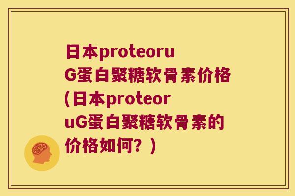 日本proteoruG蛋白聚糖软骨素价格(日本proteoruG蛋白聚糖软骨素的价格如何?) 日本proteoruG蛋白聚糖软骨素价格(日本proteoruG蛋白聚糖软骨素的价格如何?)