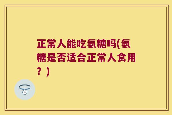 正常人能吃氨糖吗(氨糖是否适合正常人食用?) 正常人能吃氨糖吗(氨糖是否适合正常人食用?)