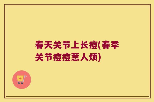春天关节上长痘(春季关节痘痘惹人烦) 春天关节上长痘(春季关节痘痘惹人烦)
