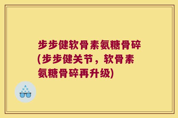 步步健软骨素氨糖骨碎(步步健关节,软骨素氨糖骨碎再升级) 步步健软骨素氨糖骨碎(步步健关节,软骨素氨糖骨碎再升级)