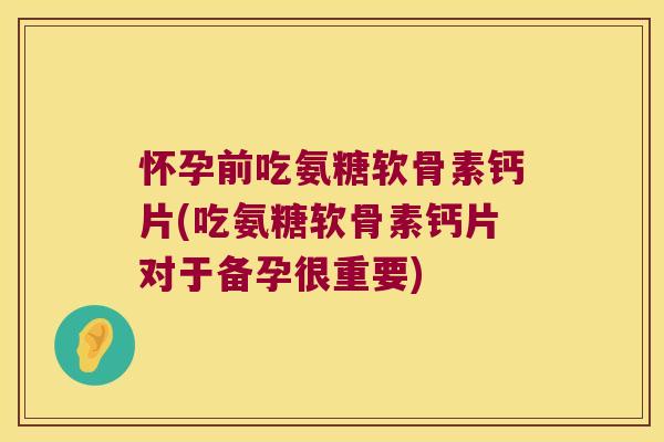 怀孕前吃氨糖软骨素钙片(吃氨糖软骨素钙片对于备孕很重要) 怀孕前吃氨糖软骨素钙片(吃氨糖软骨素钙片对于备孕很重要)