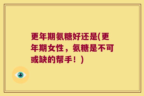 氨糖好还是(女性，氨糖是不可或缺的帮手！)