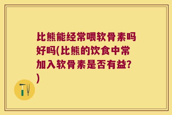 比熊能经常喂软骨素吗好吗(比熊的饮食中常加入软骨素是否有益?) 比熊能经常喂软骨素吗好吗(比熊的饮食中常加入软骨素是否有益?)