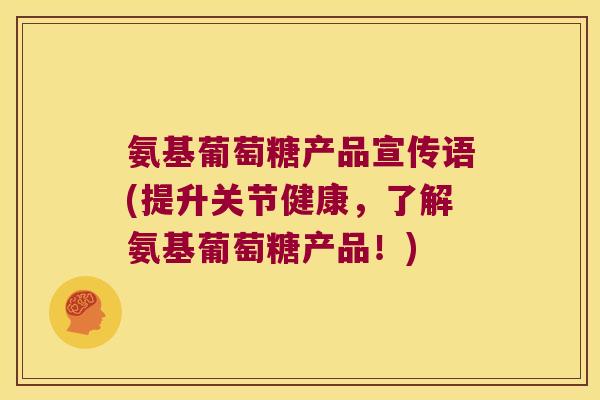 氨基葡萄糖产品宣传语(提升关节健康，了解氨基葡萄糖产品！)
