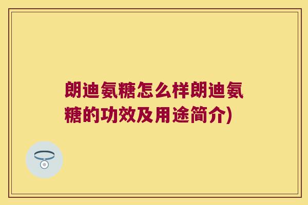 朗迪氨糖怎么样朗迪氨糖的功效及用途简介) 朗迪氨糖怎么样朗迪氨糖的功效及用途简介)